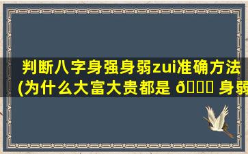 判断八字身强身弱zui
准确方法(为什么大富大贵都是 🐋 身弱财旺)